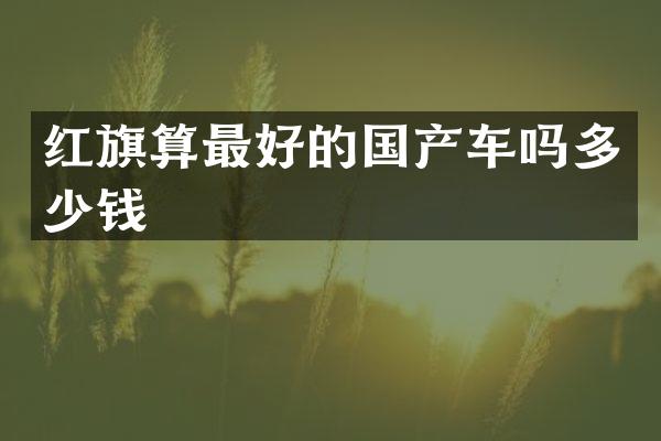红旗算最好的国产车吗多少钱