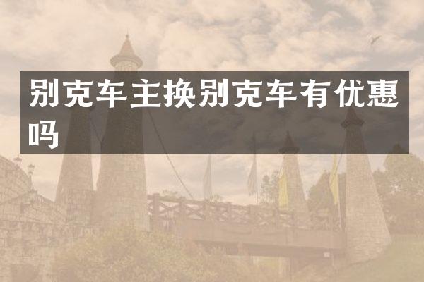 别克车主换别克车有优惠吗