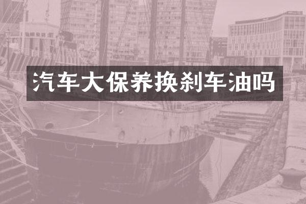 汽车大保养换刹车油吗