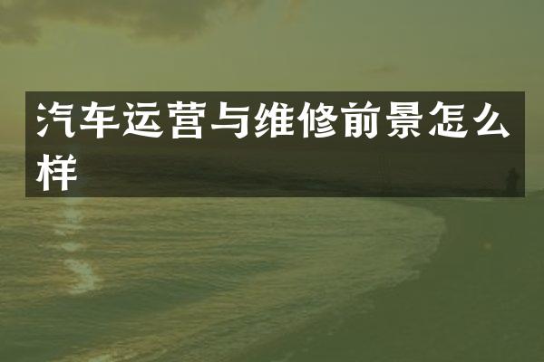 汽车运营与维修前景怎么样