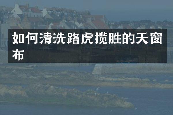 如何清洗路虎揽胜的天窗布