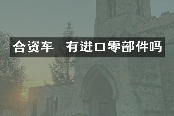 合资车  有进口零部件吗