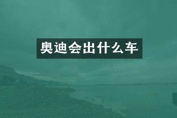 奥迪会出什么车