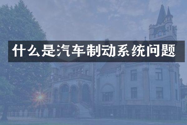 什么是汽车制动系统问题
