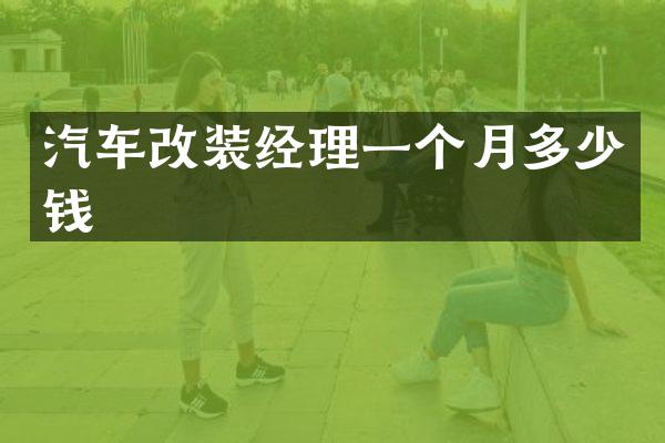 汽车改装经理一个月多少钱