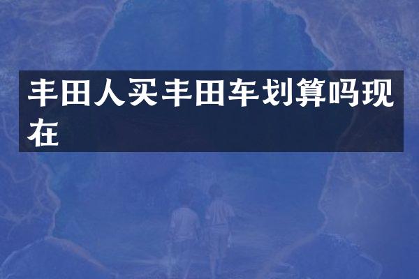 丰田人买丰田车划算吗现在