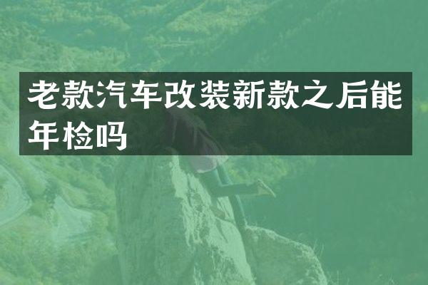老款汽车改装新款之后能年检吗