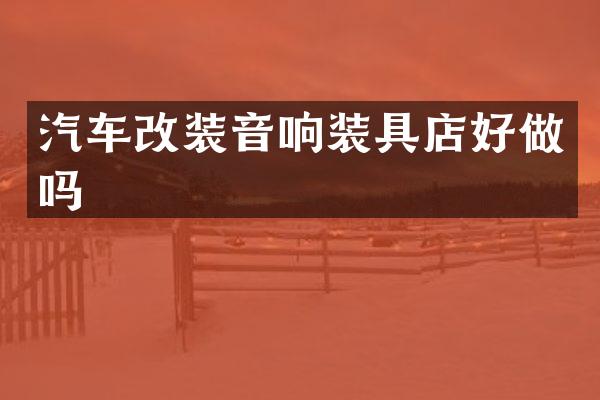 汽车改装音响装具店好做吗