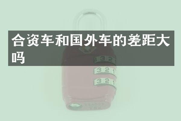 合资车和国外车的差距大吗