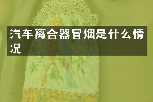汽车离合器冒烟是什么情况
