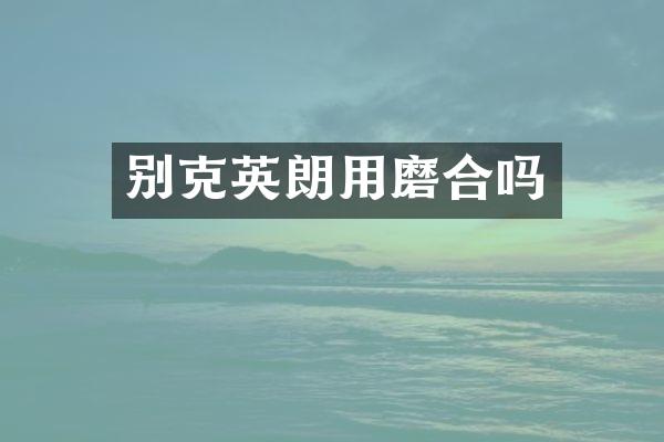 别克英朗用磨合吗