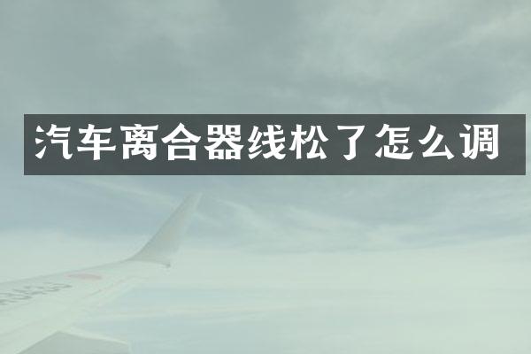 汽车离合器线松了怎么调