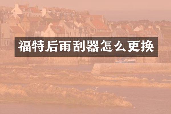 福特后雨刮器怎么更换