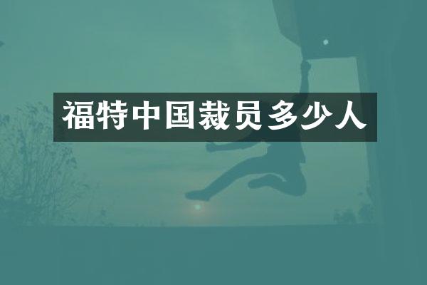 福特中国裁员多少人