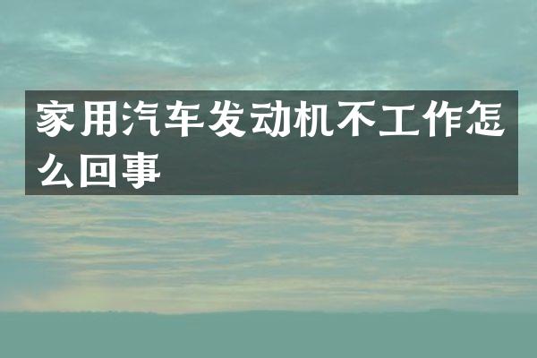 家用汽车发动机不工作怎么回事