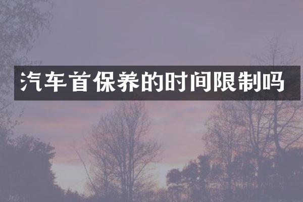 汽车首保养的时间限制吗