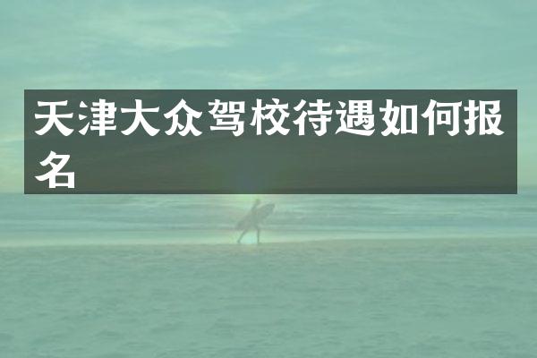 天津大众驾校待遇如何报名