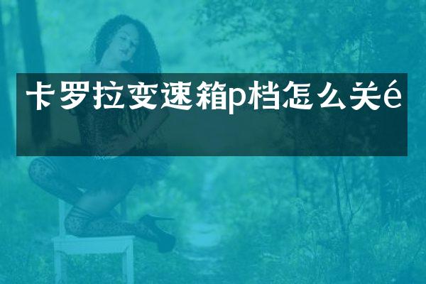 卡罗拉变速箱p档怎么关闭