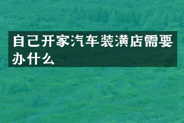 自己开家汽车装潢店需要办什么