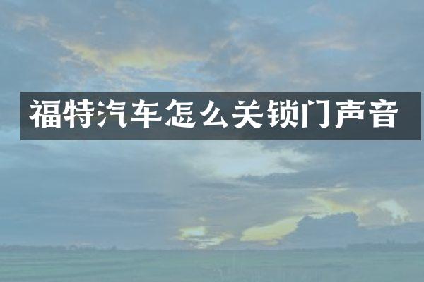 福特汽车怎么关锁门声音