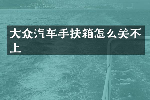 大众汽车手扶箱怎么关不上