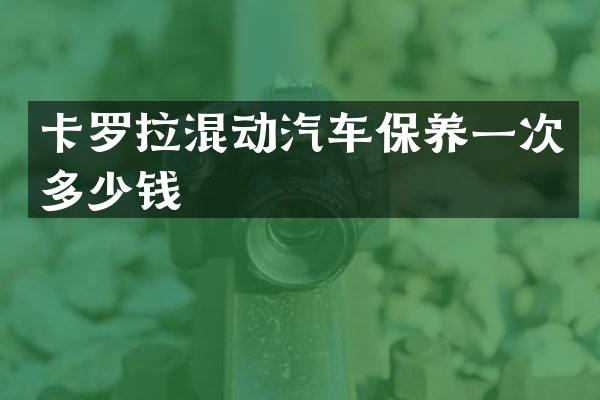 卡罗拉混动汽车保养一次多少钱