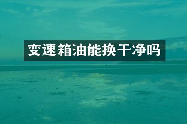 变速箱油能换干净吗