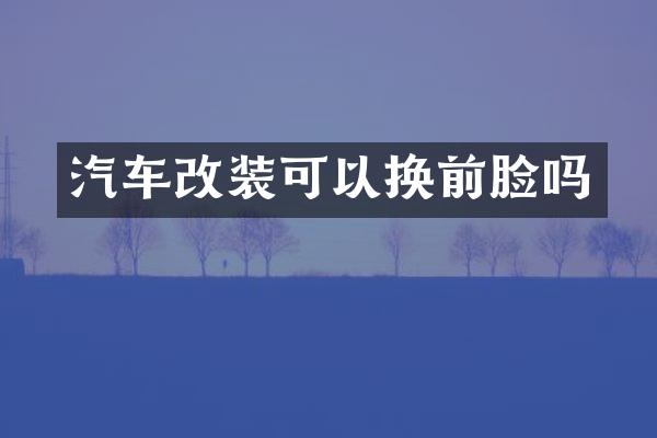 汽车改装可以换前脸吗