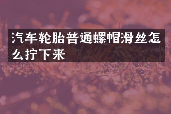 汽车轮胎普通螺帽滑丝怎么拧下来