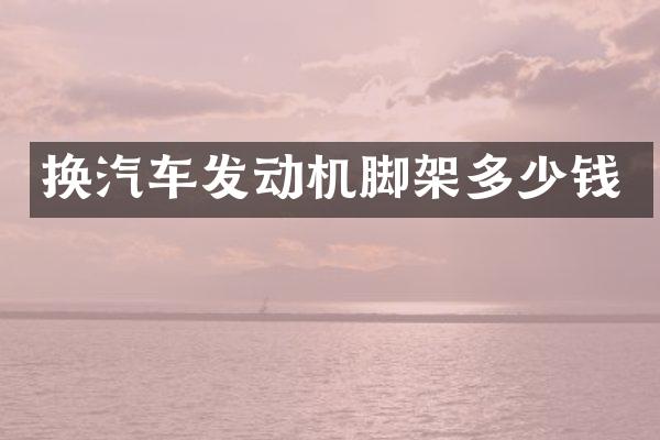 换汽车发动机脚架多少钱