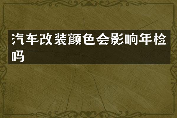 汽车改装颜色会影响年检吗