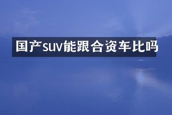 国产suv能跟合资车比吗