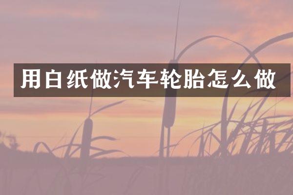 用白纸做汽车轮胎怎么做