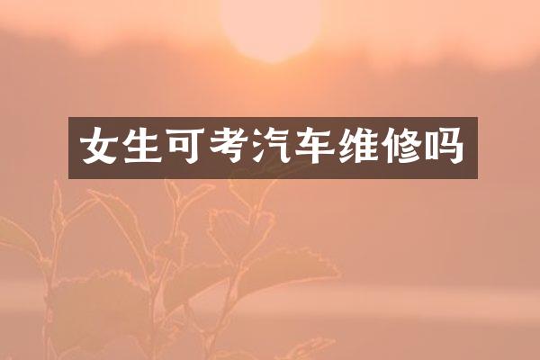 女生可考汽车维修吗