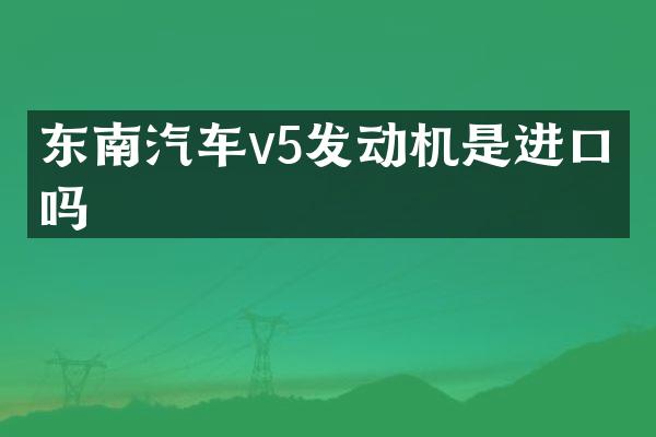 东南汽车v5发动机是进口的吗