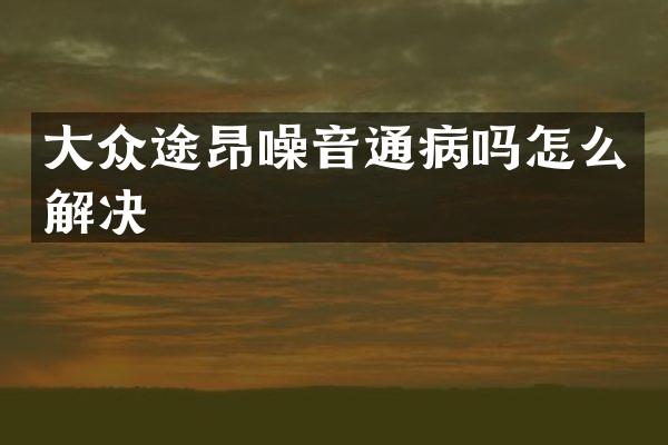 大众途昂噪音通病吗怎么解决