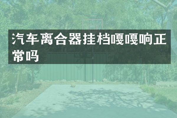 汽车离合器挂档嘎嘎响正常吗
