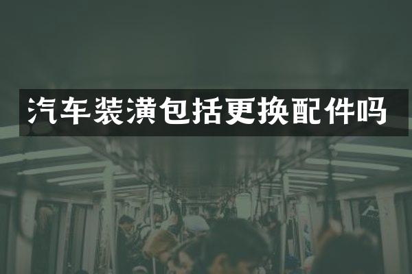 汽车装潢包括更换配件吗