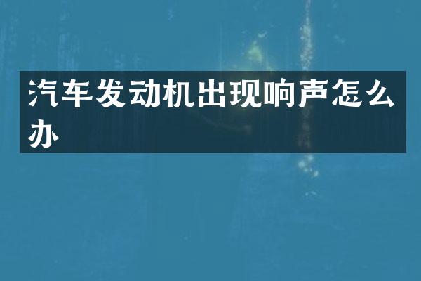 汽车发动机出现响声怎么办