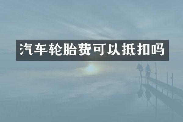 汽车轮胎费可以抵扣吗