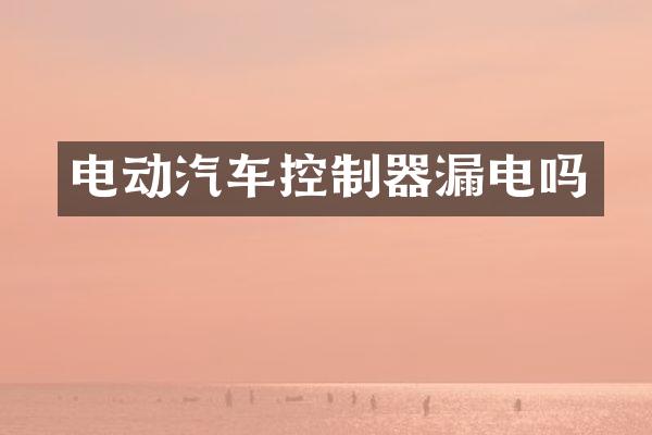 电动汽车控制器漏电吗