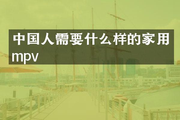 中国人需要什么样的家用mpv