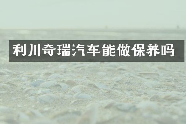利川奇瑞汽车能做保养吗