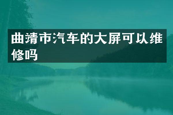 曲靖市汽车的大屏可以维修吗