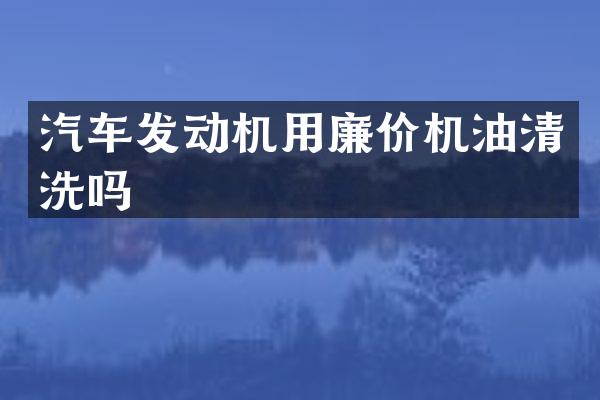 汽车发动机用廉价机油清洗吗