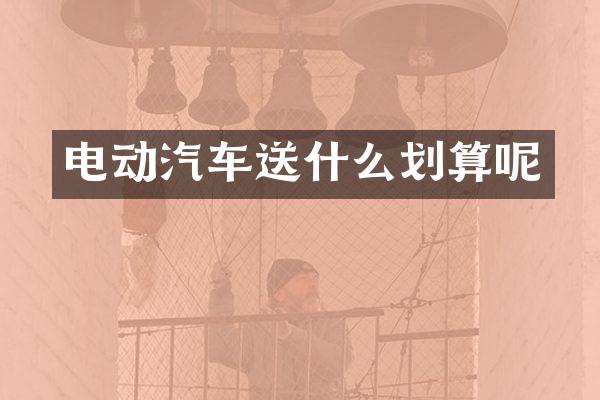 电动汽车送什么划算呢