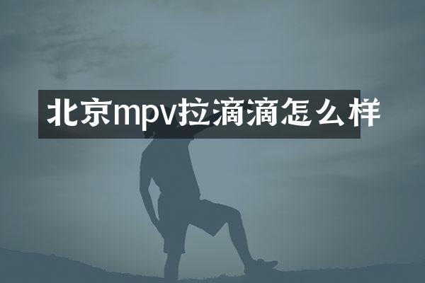 北京mpv拉滴滴怎么样