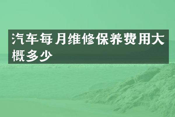 汽车每月维修保养费用大概多少