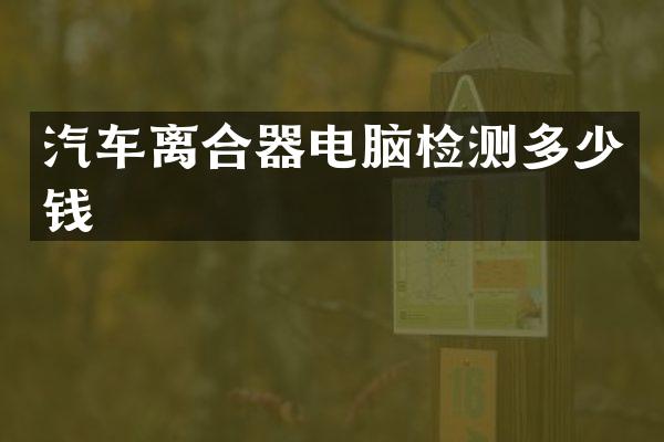 汽车离合器电脑检测多少钱