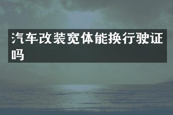 汽车改装宽体能换行驶证吗